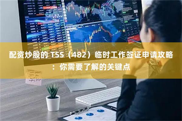 配资炒股的 TSS（482）临时工作签证申请攻略：你需要了解的关键点