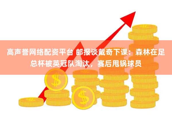 高声誉网络配资平台 邮报谈戴奇下课：森林在足总杯被英冠队淘汰，赛后甩锅球员