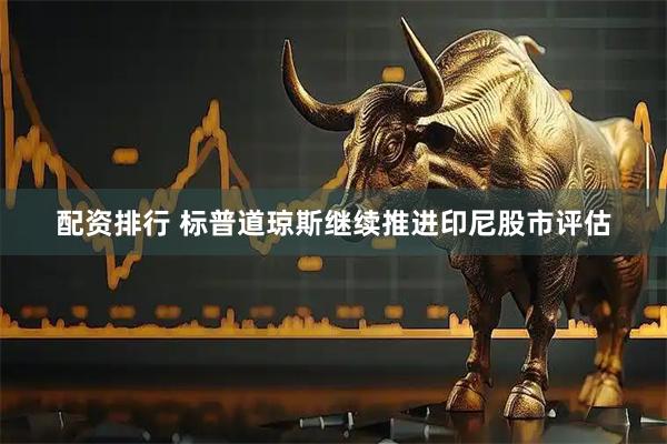 配资排行 标普道琼斯继续推进印尼股市评估