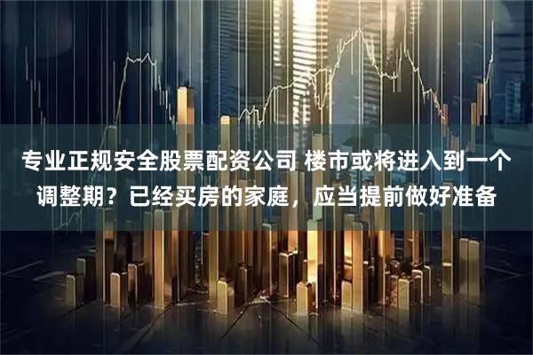 专业正规安全股票配资公司 楼市或将进入到一个调整期？已经买房的家庭，应当提前做好准备