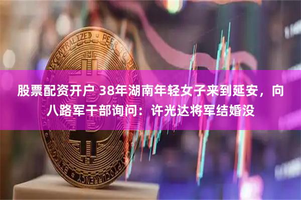 股票配资开户 38年湖南年轻女子来到延安，向八路军干部询问：许光达将军结婚没