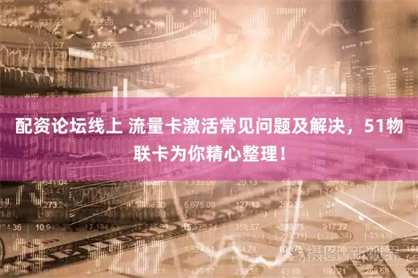 配资论坛线上 流量卡激活常见问题及解决，51物联卡为你精心整理！