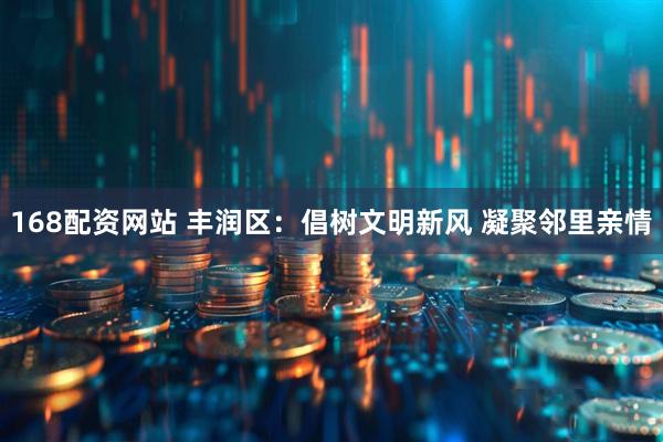 168配资网站 丰润区：倡树文明新风 凝聚邻里亲情