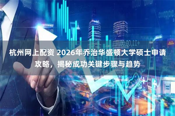 杭州网上配资 2026年乔治华盛顿大学硕士申请攻略，揭秘成功关键步骤与趋势
