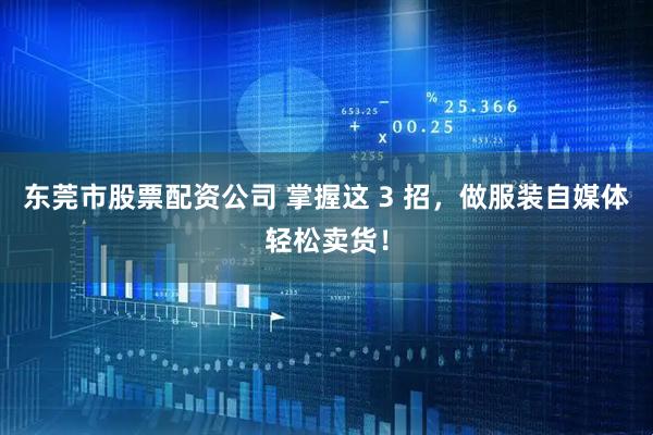 东莞市股票配资公司 掌握这 3 招，做服装自媒体轻松卖货！