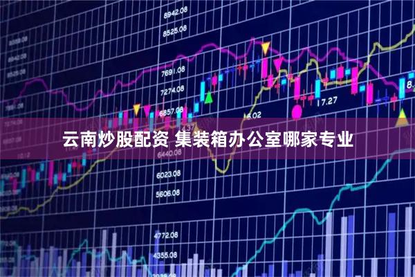 云南炒股配资 集装箱办公室哪家专业