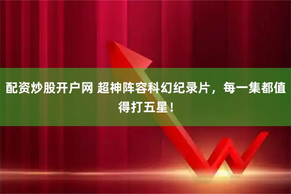 配资炒股开户网 超神阵容科幻纪录片，每一集都值得打五星！