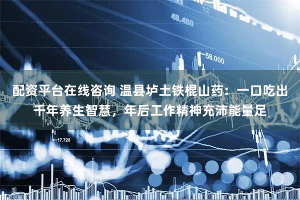 配资平台在线咨询 温县垆土铁棍山药：一口吃出千年养生智慧，年后工作精神充沛能量足