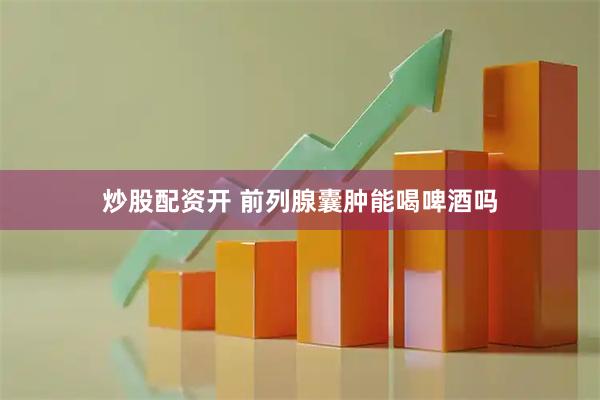 炒股配资开 前列腺囊肿能喝啤酒吗