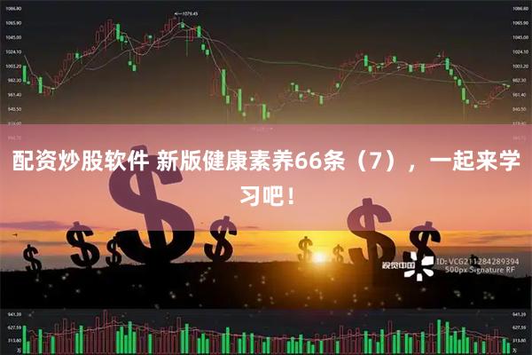 配资炒股软件 新版健康素养66条（7），一起来学习吧！