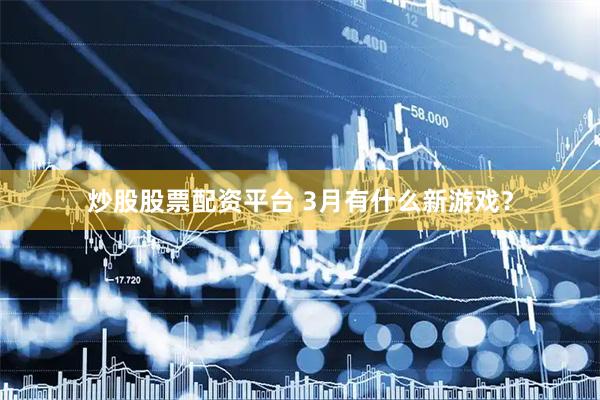 炒股股票配资平台 3月有什么新游戏？