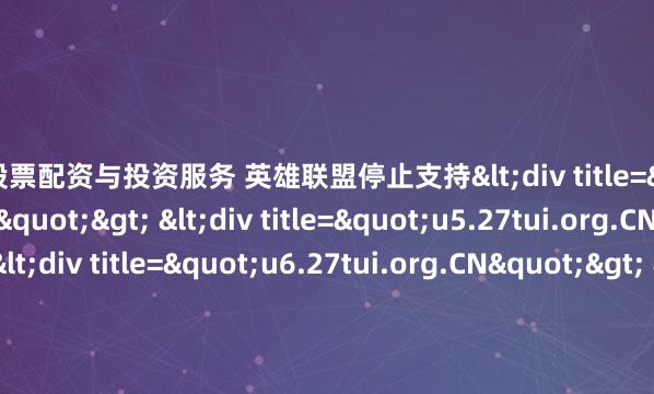 专业股票配资与投资服务 英雄联盟停止支持<div title="tk.27tui.org.CN"> <div title="u5.27tui.org.CN"> <div title="u6.27tui.org.CN"&am