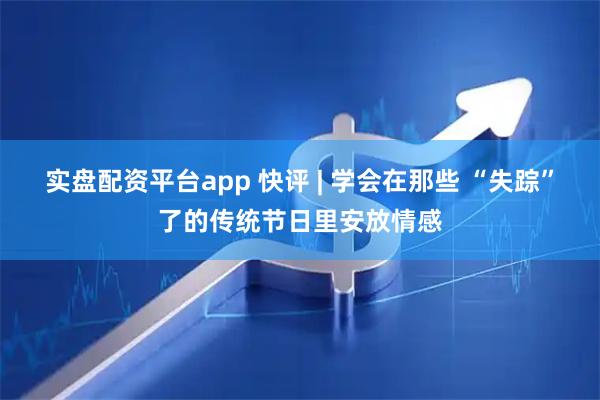 实盘配资平台app 快评 | 学会在那些 “失踪”了的传统节日里安放情感