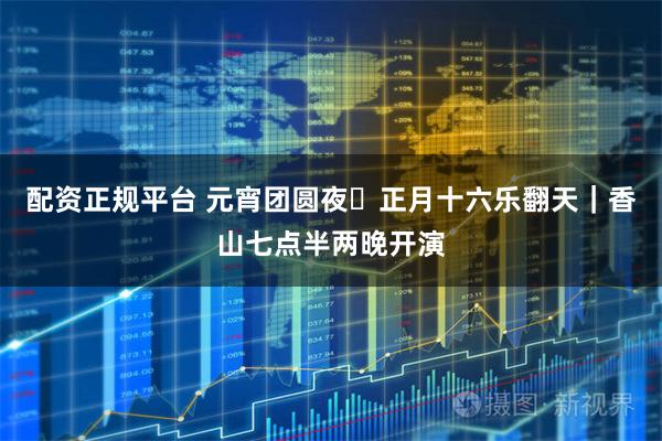 配资正规平台 元宵团圆夜・正月十六乐翻天｜香山七点半两晚开演