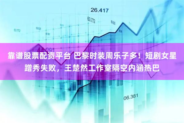 靠谱股票配资平台 巴黎时装周乐子多！短剧女星蹭秀失败，王楚然工作室隔空内涵热巴