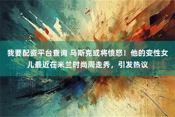 我要配资平台查询 马斯克或将愤怒！他的变性女儿最近在米兰时尚周走秀，引发热议