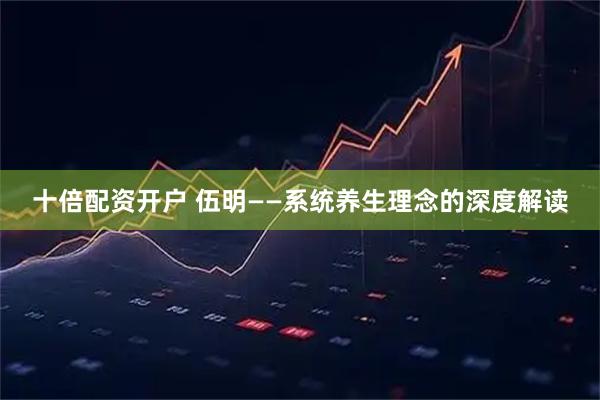 十倍配资开户 伍明——系统养生理念的深度解读