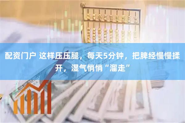 配资门户 这样压压腿，每天5分钟，把脾经慢慢揉开，湿气悄悄“溜走”
