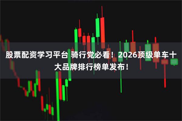 股票配资学习平台 骑行党必看！2026顶级单车十大品牌排行榜单发布！