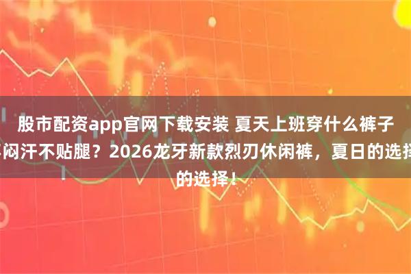 股市配资app官网下载安装 夏天上班穿什么裤子不闷汗不贴腿？2026龙牙新款烈刃休闲裤，夏日的选择！
