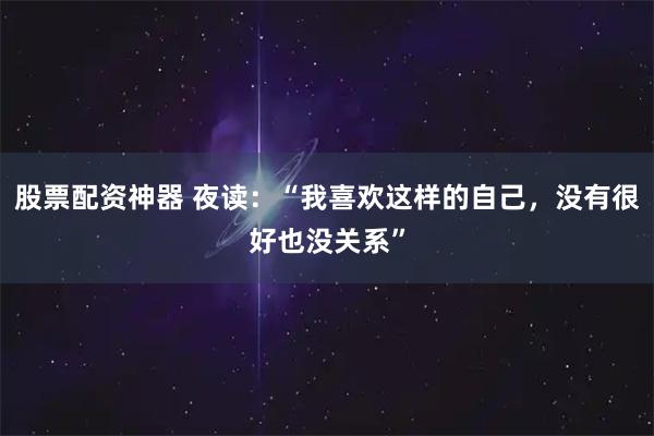 股票配资神器 夜读：“我喜欢这样的自己，没有很好也没关系”