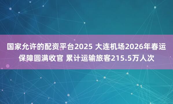 国家允许的配资平台2025 大连机场2026年春运保障圆满收官 累计运输旅客215.5万人次