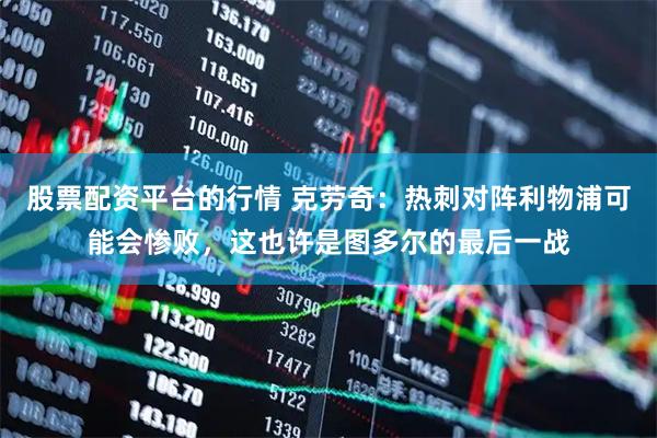 股票配资平台的行情 克劳奇：热刺对阵利物浦可能会惨败，这也许是图多尔的最后一战