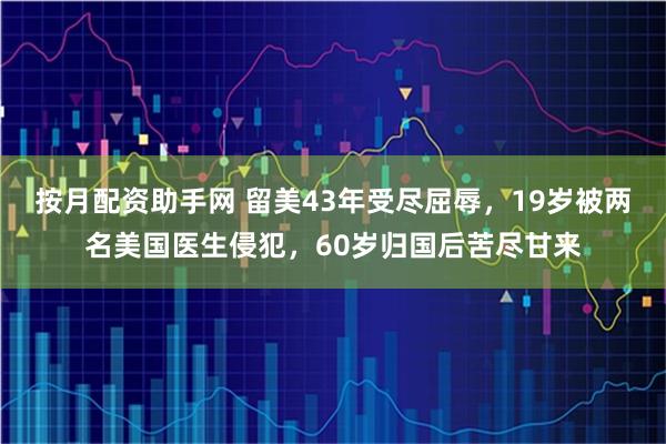 按月配资助手网 留美43年受尽屈辱，19岁被两名美国医生侵犯，60岁归国后苦尽甘来