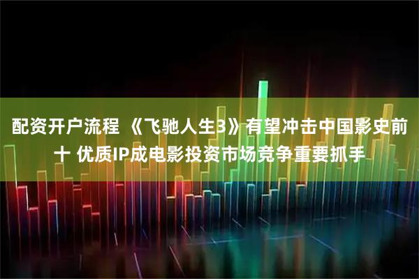 配资开户流程 《飞驰人生3》有望冲击中国影史前十 优质IP成电影投资市场竞争重要抓手