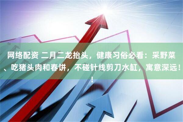 网络配资 二月二龙抬头，健康习俗必看：采野菜、吃猪头肉和春饼，不碰针线剪刀水缸，寓意深远！