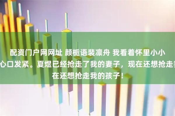 配资门户网网址 颜栀语裴凛舟 我看着怀里小小的婴儿，心口发紧。夏煜已经抢走了我的妻子，现在还想抢走我的孩子！