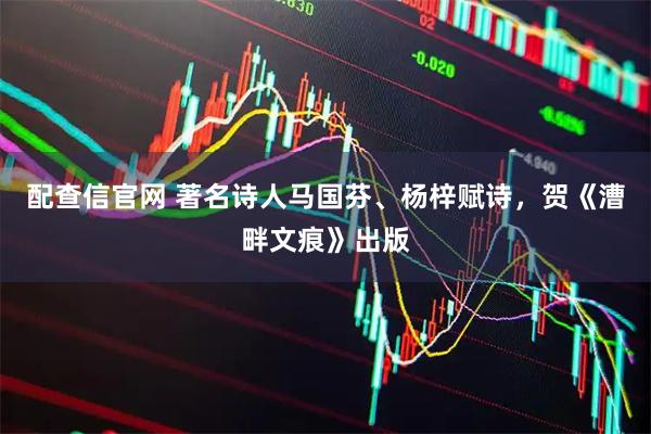 配查信官网 著名诗人马国芬、杨梓赋诗，贺《漕畔文痕》出版