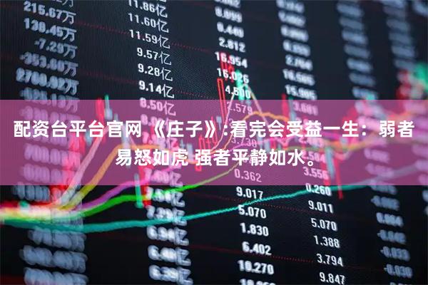 配资台平台官网 《庄子》:看完会受益一生：弱者易怒如虎 强者平静如水。