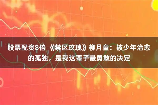 股票配资8倍 《禁区玫瑰》柳月童：被少年治愈的孤独，是我这辈子最勇敢的决定