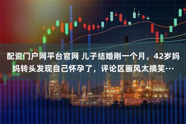 配资门户网平台官网 儿子结婚刚一个月，42岁妈妈转头发现自己怀孕了，评论区画风太搞笑···