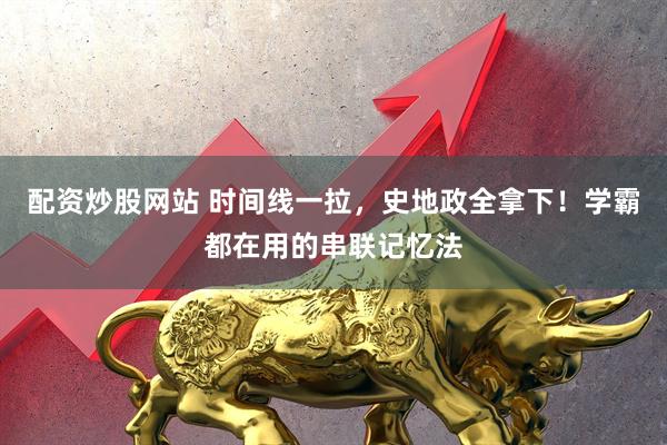 配资炒股网站 时间线一拉，史地政全拿下！学霸都在用的串联记忆法