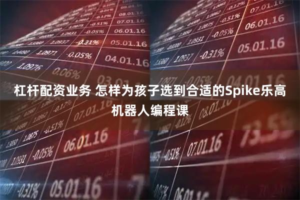 杠杆配资业务 怎样为孩子选到合适的Spike乐高机器人编程课
