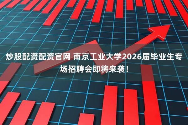 炒股配资配资官网 南京工业大学2026届毕业生专场招聘会即将来袭！