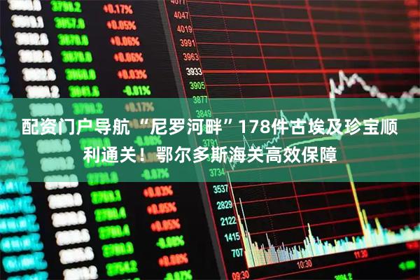 配资门户导航 “尼罗河畔”178件古埃及珍宝顺利通关！鄂尔多斯海关高效保障