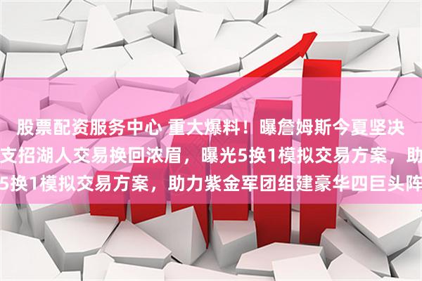 股票配资服务中心 重大爆料！曝詹姆斯今夏坚决不接受底薪合同，美媒支招湖人交易换回浓眉，曝光5换1模拟交易方案，助力紫金军团组建豪华四巨头阵容