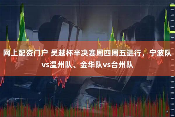 网上配资门户 吴越杯半决赛周四周五进行，宁波队vs温州队、金华队vs台州队
