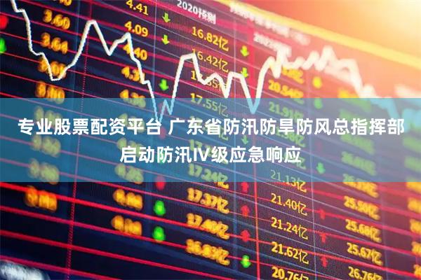专业股票配资平台 广东省防汛防旱防风总指挥部启动防汛Ⅳ级应急响应