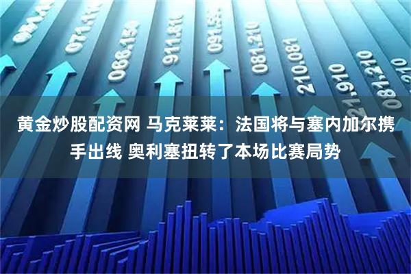 黄金炒股配资网 马克莱莱：法国将与塞内加尔携手出线 奥利塞扭转了本场比赛局势