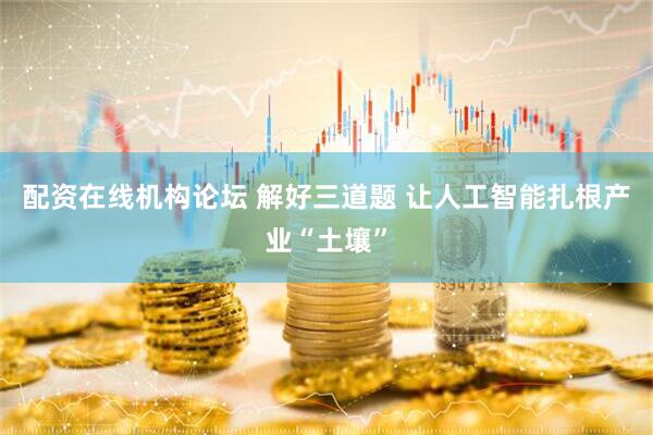 配资在线机构论坛 解好三道题 让人工智能扎根产业“土壤”