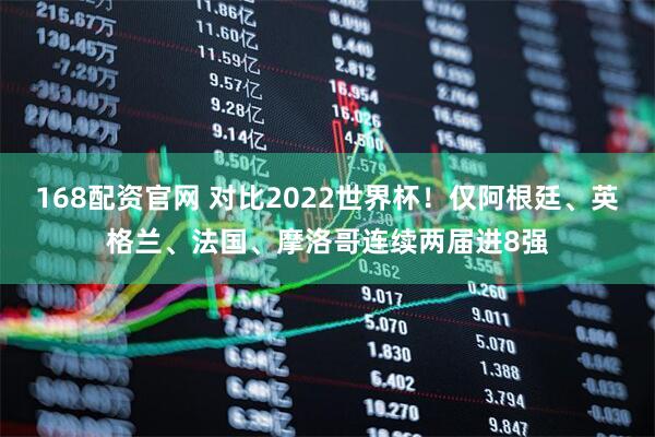 168配资官网 对比2022世界杯！仅阿根廷、英格兰、法国、摩洛哥连续两届进8强
