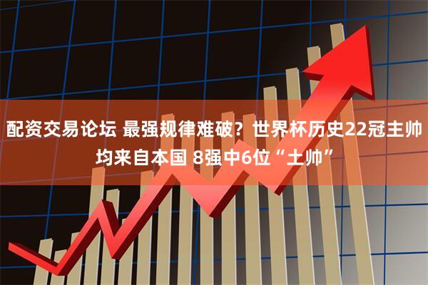 配资交易论坛 最强规律难破？世界杯历史22冠主帅均来自本国 8强中6位“土帅”