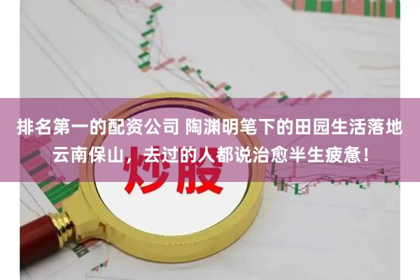 排名第一的配资公司 陶渊明笔下的田园生活落地云南保山,去过的人都说治愈半生疲惫!