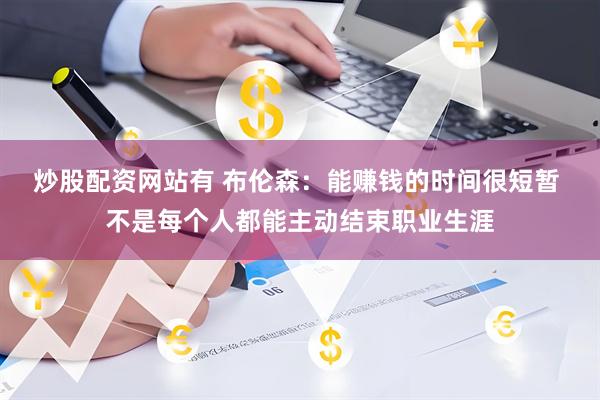 炒股配资网站有 布伦森：能赚钱的时间很短暂 不是每个人都能主动结束职业生涯