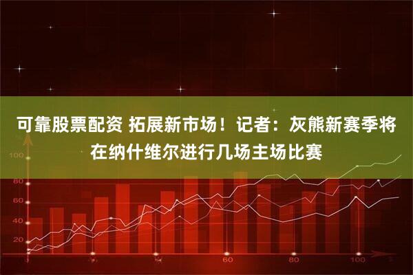 可靠股票配资 拓展新市场！记者：灰熊新赛季将在纳什维尔进行几场主场比赛