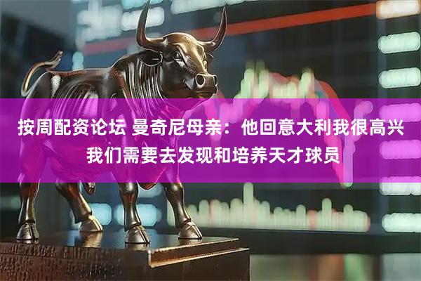 按周配资论坛 曼奇尼母亲：他回意大利我很高兴 我们需要去发现和培养天才球员